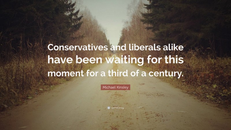 Michael Kinsley Quote: “Conservatives and liberals alike have been waiting for this moment for a third of a century.”