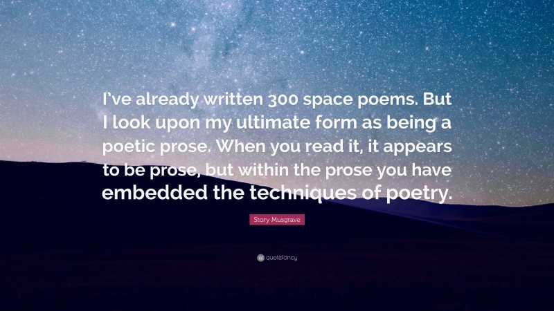 Story Musgrave Quote: “I’ve already written 300 space poems. But I look upon my ultimate form as being a poetic prose. When you read it, it appears to be prose, but within the prose you have embedded the techniques of poetry.”