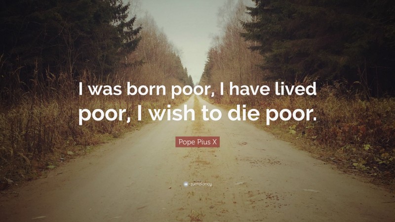 Pope Pius X Quote: “I was born poor, I have lived poor, I wish to die poor.”