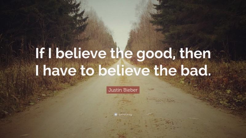 Justin Bieber Quote: “If I believe the good, then I have to believe the bad.”