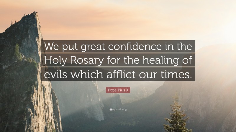 Pope Pius X Quote: “We put great confidence in the Holy Rosary for the healing of evils which afflict our times.”