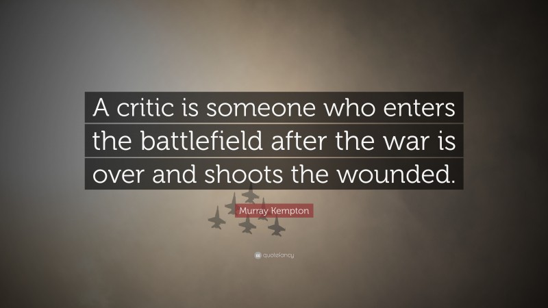 Murray Kempton Quote: “A critic is someone who enters the battlefield after the war is over and shoots the wounded.”