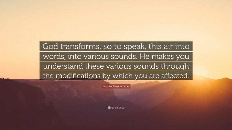 Nicolas Malebranche Quote: “God transforms, so to speak, this air into words, into various sounds. He makes you understand these various sounds through the modifications by which you are affected.”