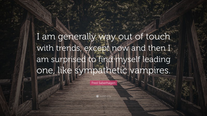 Fred Saberhagen Quote: “I am generally way out of touch with trends, except now and then I am surprised to find myself leading one, like sympathetic vampires.”