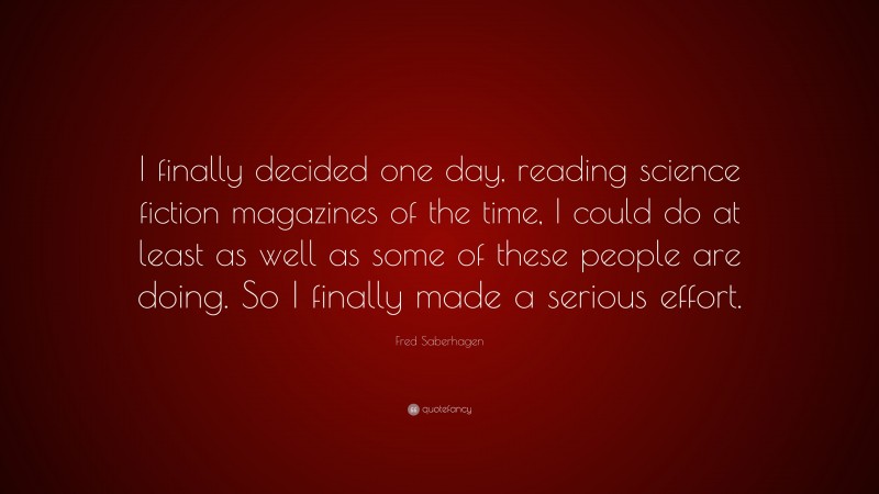 Fred Saberhagen Quote: “I finally decided one day, reading science fiction magazines of the time, I could do at least as well as some of these people are doing. So I finally made a serious effort.”