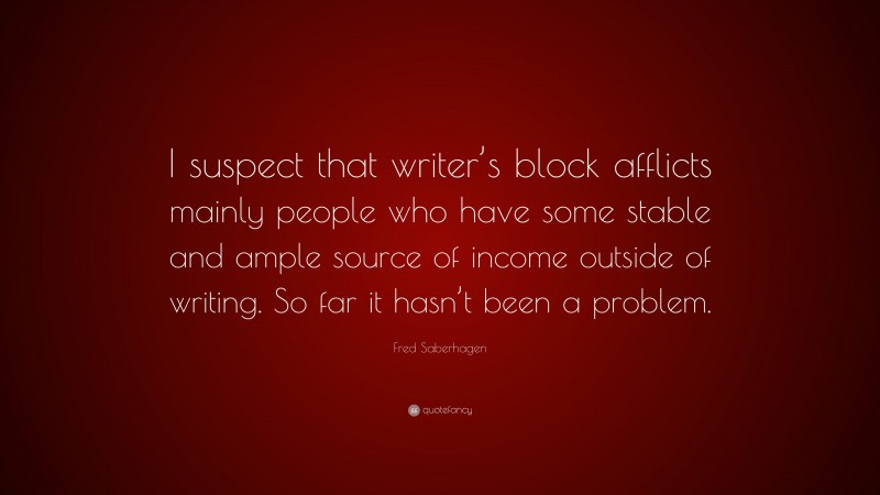 Fred Saberhagen Quote: “I suspect that writer’s block afflicts mainly people who have some stable and ample source of income outside of writing. So far it hasn’t been a problem.”