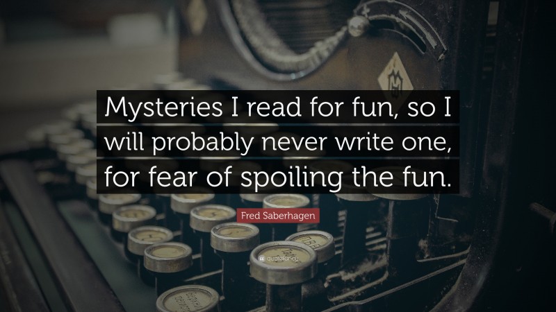 Fred Saberhagen Quote: “Mysteries I read for fun, so I will probably never write one, for fear of spoiling the fun.”