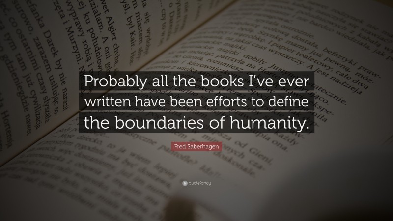Fred Saberhagen Quote: “Probably all the books I’ve ever written have been efforts to define the boundaries of humanity.”