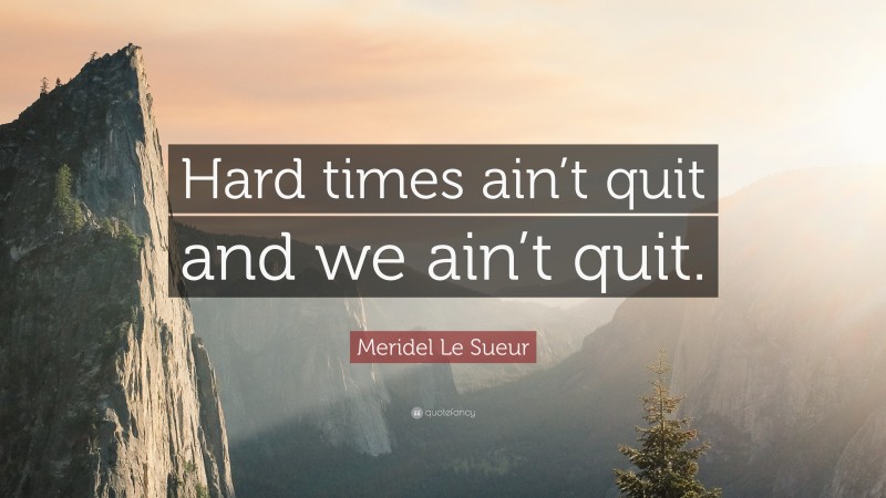 Meridel Le Sueur Quote: “Hard times ain’t quit and we ain’t quit.”