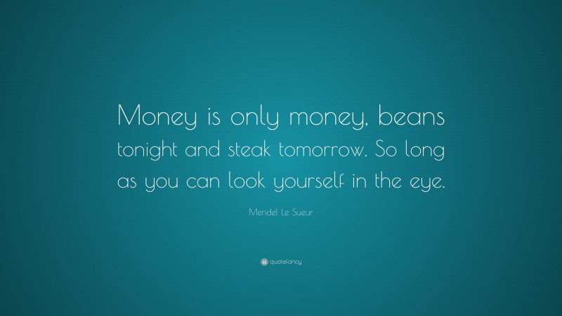 Meridel Le Sueur Quote: “Money is only money, beans tonight and steak tomorrow. So long as you can look yourself in the eye.”