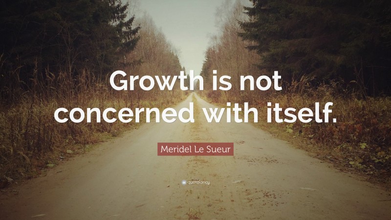 Meridel Le Sueur Quote: “Growth is not concerned with itself.”