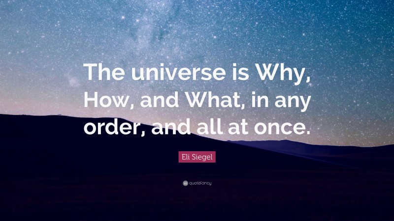 Eli Siegel Quote: “The universe is Why, How, and What, in any order, and all at once.”