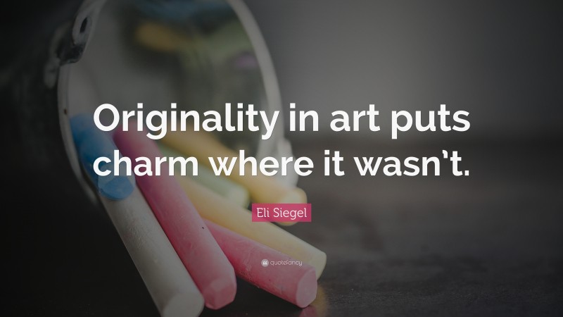 Eli Siegel Quote: “Originality in art puts charm where it wasn’t.”
