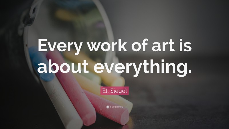 Eli Siegel Quote: “Every work of art is about everything.”
