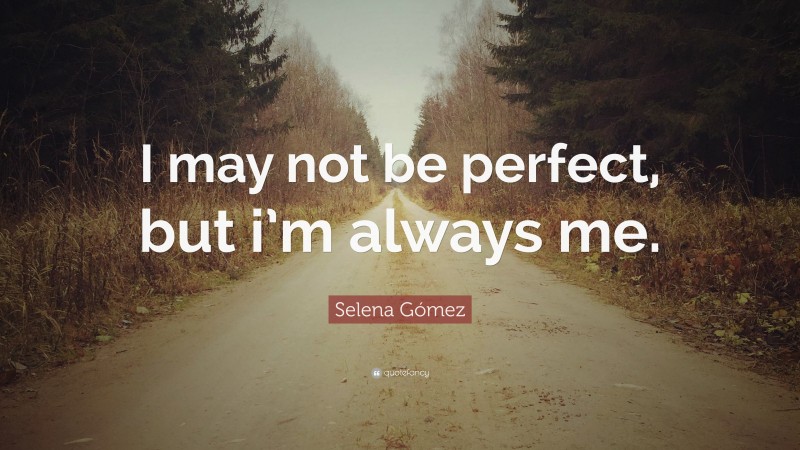 Selena Gómez Quote: “I may not be perfect, but i’m always me.”