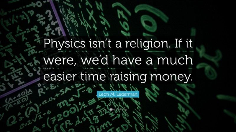 Leon M. Lederman Quote: “Physics isn’t a religion. If it were, we’d have a much easier time raising money.”