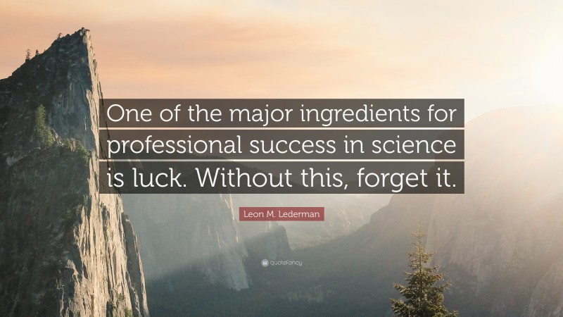 Leon M. Lederman Quote: “One of the major ingredients for professional success in science is luck. Without this, forget it.”