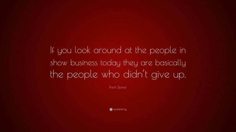 Brent Spiner Quote: “If you look around at the people in show business today they are basically the people who didn’t give up.”