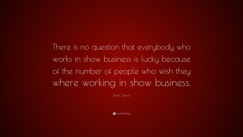 Brent Spiner Quote: “There is no question that everybody who works in show business is lucky because of the number of people who wish they where working in show business.”