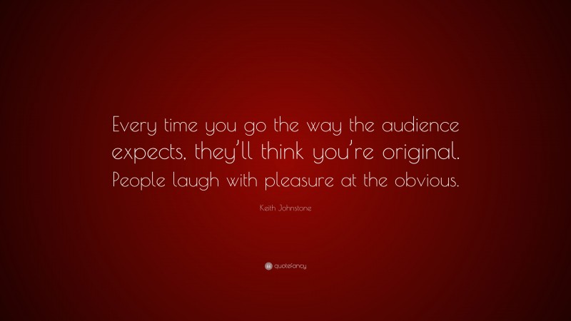 Keith Johnstone Quote: “Every time you go the way the audience expects, they’ll think you’re original. People laugh with pleasure at the obvious.”
