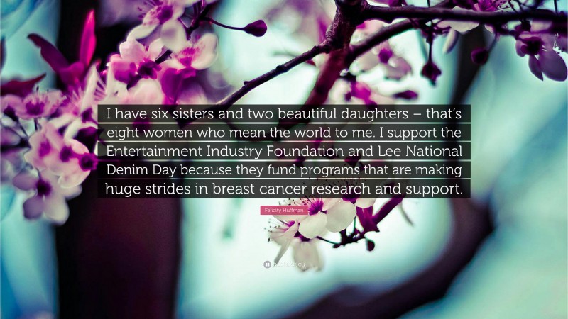 Felicity Huffman Quote: “I have six sisters and two beautiful daughters – that’s eight women who mean the world to me. I support the Entertainment Industry Foundation and Lee National Denim Day because they fund programs that are making huge strides in breast cancer research and support.”