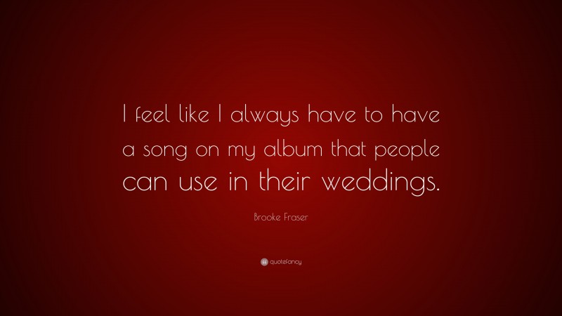 Brooke Fraser Quote: “I feel like I always have to have a song on my album that people can use in their weddings.”