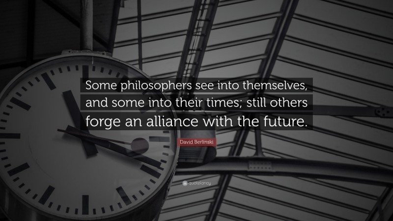 David Berlinski Quote: “Some philosophers see into themselves, and some into their times; still others forge an alliance with the future.”