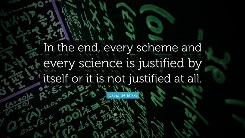 David Berlinski Quote: “In the end, every scheme and every science is justified by itself or it is not justified at all.”