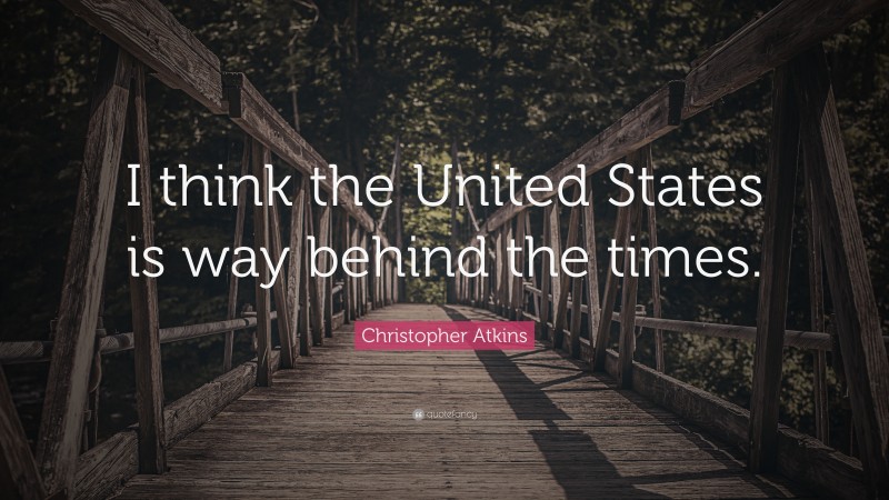 Christopher Atkins Quote: “I think the United States is way behind the times.”