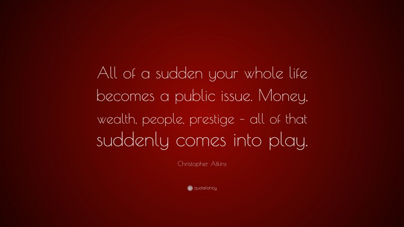Christopher Atkins Quote: “All of a sudden your whole life becomes a public issue. Money, wealth, people, prestige – all of that suddenly comes into play.”