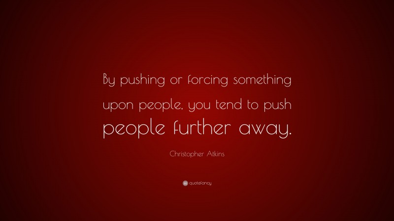 Christopher Atkins Quote: “By pushing or forcing something upon people, you tend to push people further away.”