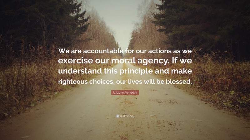 L. Lionel Kendrick Quote: “We are accountable for our actions as we exercise our moral agency. If we understand this principle and make righteous choices, our lives will be blessed.”