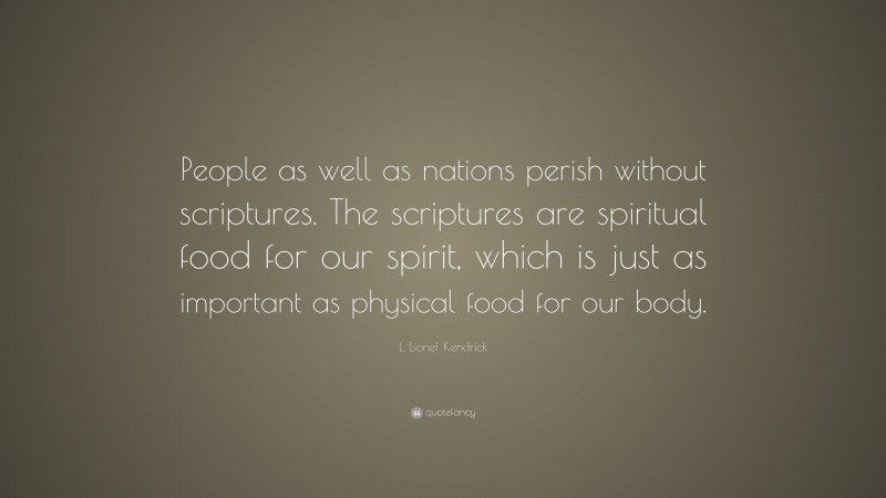 L. Lionel Kendrick Quote: “People as well as nations perish without scriptures. The scriptures are spiritual food for our spirit, which is just as important as physical food for our body.”