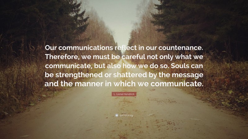 L. Lionel Kendrick Quote: “Our communications reflect in our countenance. Therefore, we must be careful not only what we communicate, but also how we do so. Souls can be strengthened or shattered by the message and the manner in which we communicate.”