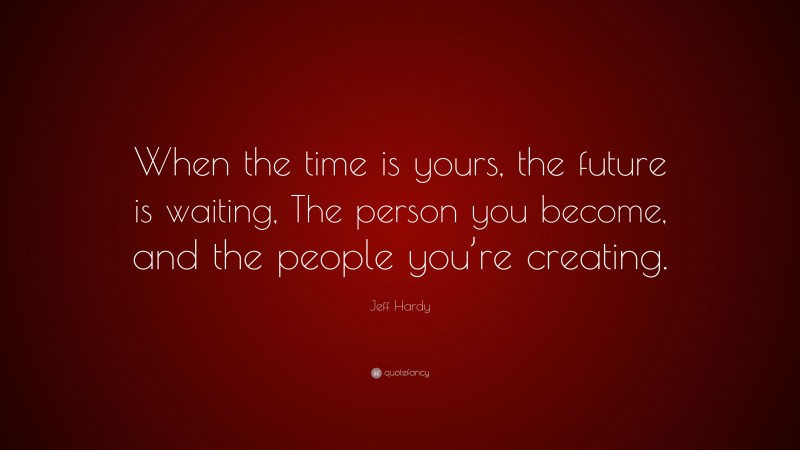Jeff Hardy Quote: “When the time is yours, the future is waiting, The person you become, and the people you’re creating.”