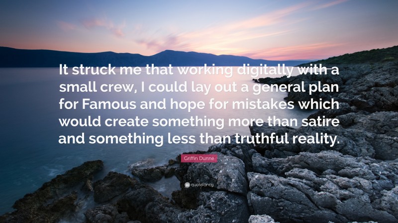Griffin Dunne Quote: “It struck me that working digitally with a small crew, I could lay out a general plan for Famous and hope for mistakes which would create something more than satire and something less than truthful reality.”