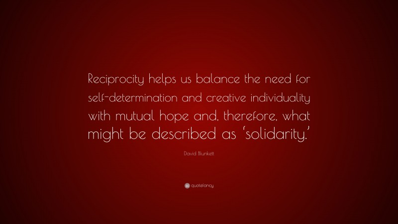 David Blunkett Quote: “Reciprocity helps us balance the need for self-determination and creative individuality with mutual hope and, therefore, what might be described as ‘solidarity.’”