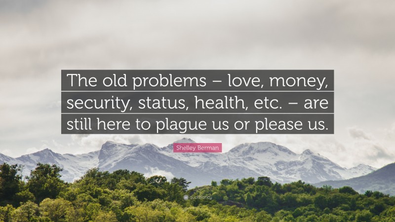 Shelley Berman Quote: “The old problems – love, money, security, status, health, etc. – are still here to plague us or please us.”