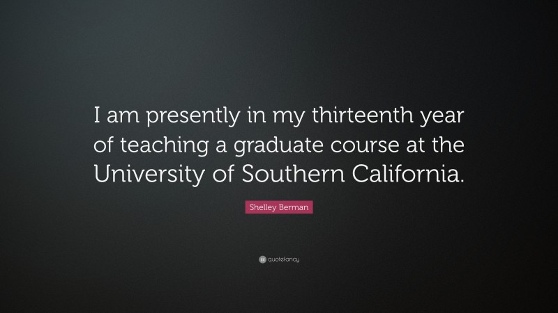 Shelley Berman Quote: “I am presently in my thirteenth year of teaching a graduate course at the University of Southern California.”