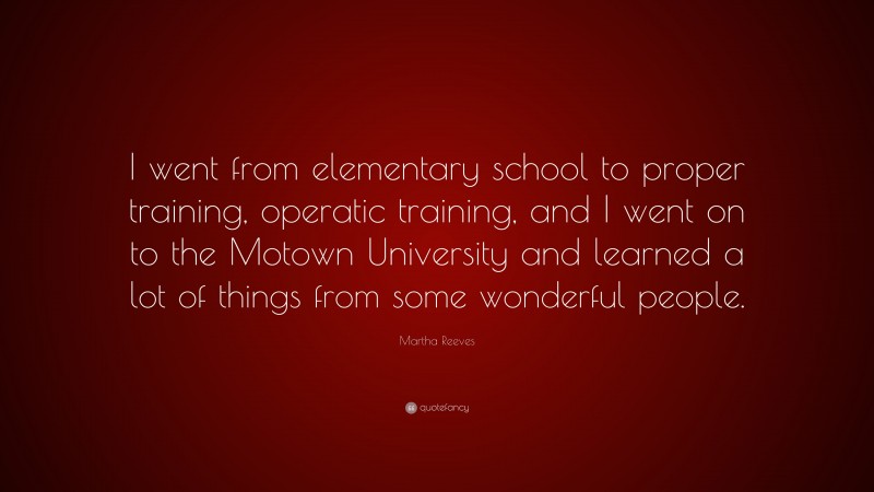 Martha Reeves Quote: “I went from elementary school to proper training, operatic training, and I went on to the Motown University and learned a lot of things from some wonderful people.”