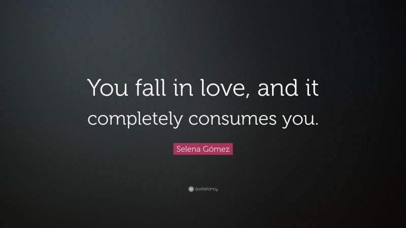 Selena Gómez Quote: “You fall in love, and it completely consumes you.”