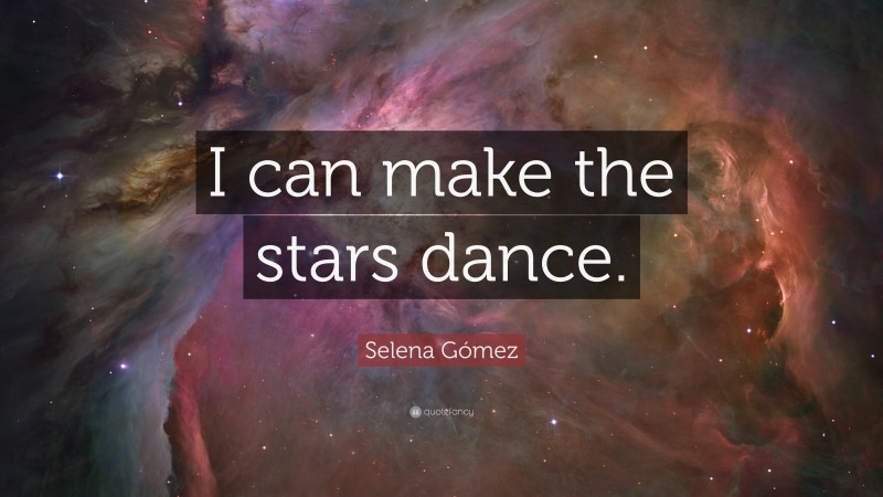 Selena Gómez Quote: “I can make the stars dance.”