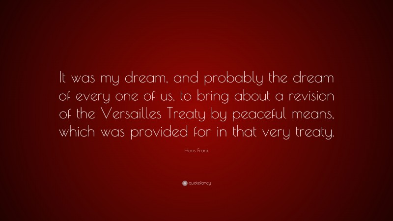 Hans Frank Quote: “It was my dream, and probably the dream of every one of us, to bring about a revision of the Versailles Treaty by peaceful means, which was provided for in that very treaty.”