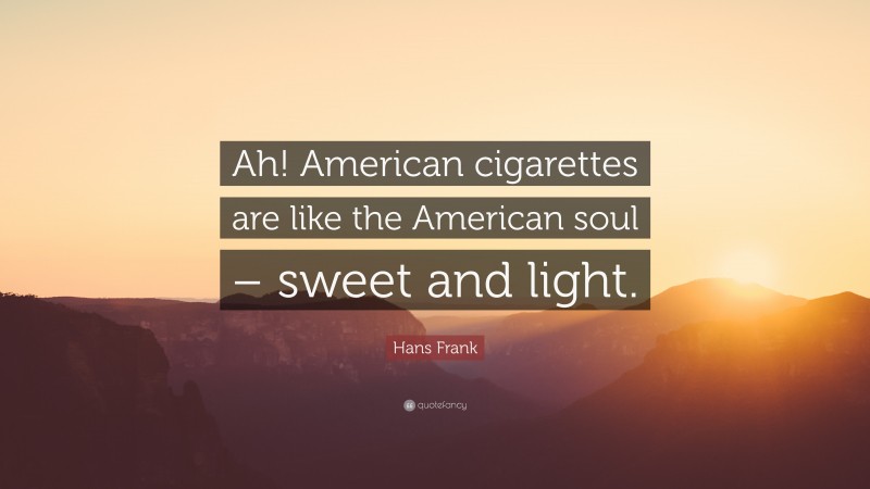 Hans Frank Quote: “Ah! American cigarettes are like the American soul – sweet and light.”