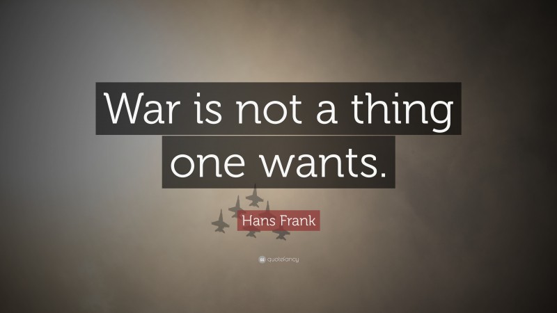 Hans Frank Quote: “War is not a thing one wants.”