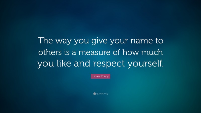 Brian Tracy Quote: “The way you give your name to others is a measure of how much you like and  respect yourself.”
