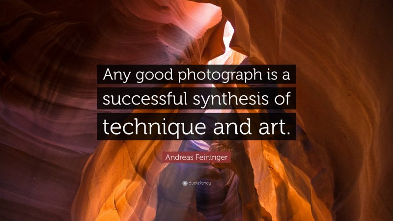 Andreas Feininger Quote: “Any good photograph is a successful synthesis of technique and art.”