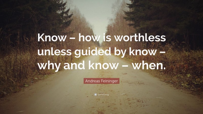 Andreas Feininger Quote: “Know – how is worthless unless guided by know – why and know – when.”