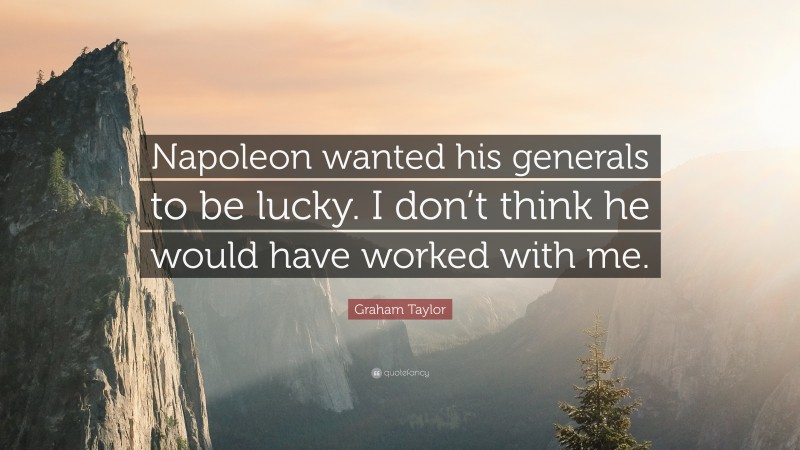 Graham Taylor Quote: “Napoleon wanted his generals to be lucky. I don’t think he would have worked with me.”