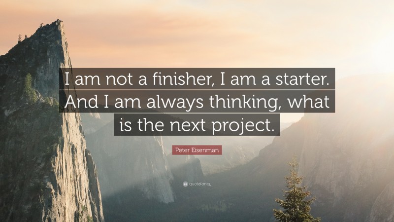 Peter Eisenman Quote: “I am not a finisher, I am a starter. And I am always thinking, what is the next project.”